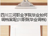 四川三河职业学院毕业如何调档案呢(川职院毕业调档)