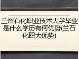 兰州石化职业技术大学毕业是什么学历有何优势(兰石化职大优势)