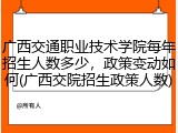 广西交通职业技术学院每年招生人数多少，政策变动如何(广西交院招生政策人数)
