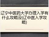 辽宁中医药大学办理入学有什么攻略没(辽中医入学攻略)