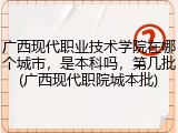 广西现代职业技术学院在哪个城市，是本科吗，第几批(广西现代职院城本批)