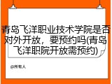 青岛飞洋职业技术学院是否对外开放，要预约吗(青岛飞洋职院开放需预约)