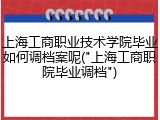 上海工商职业技术学院毕业如何调档案呢("上海工商职院毕业调档")