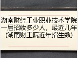 湖南财经工业职业技术学院一届招收多少人，最近几年(湖南财工院近年招生数)