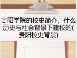 贵阳学院的校史简介，什么历史与社会背景下建校的(贵阳校史背景)