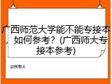 广西师范大学能不能专接本，如何参考？(广西师大专接本参考)