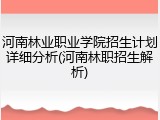 河南林业职业学院招生计划详细分析(河南林职招生解析)