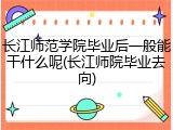 长江师范学院毕业后一般能干什么呢(长江师院毕业去向)