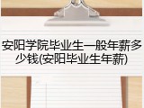 安阳学院毕业生一般年薪多少钱(安阳毕业生年薪)