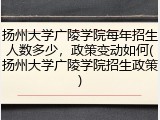 扬州大学广陵学院每年招生人数多少，政策变动如何(扬州大学广陵学院招生政策)