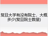 复旦大学有没有院士，大概多少(复旦院士数量)