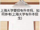 上海大学要招专升本吗，如何参考(上海大学专升本招生)