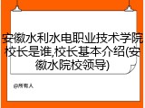安徽水利水电职业技术学院校长是谁,校长基本介绍(安徽水院校领导)