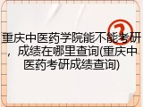 重庆中医药学院能不能考研，成绩在哪里查询(重庆中医药考研成绩查询)