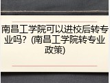 南昌工学院可以进校后转专业吗？(南昌工学院转专业政策)