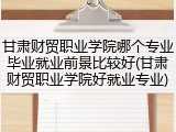 甘肃财贸职业学院哪个专业毕业就业前景比较好(甘肃财贸职业学院好就业专业)