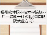 福州软件职业技术学院毕业后一般能干什么呢(福软职院就业方向)