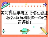 黄河科技学院图书馆在哪里，怎么样(黄科院图书馆位置评价)