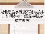 湖北恩施学院能不能专接本，如何参考？(恩施学院专接本参考)