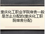重庆化工职业学院宿舍一般是怎么分配的(重庆化工职院宿舍分配)