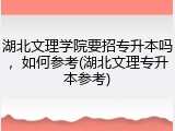 湖北文理学院要招专升本吗，如何参考(湖北文理专升本参考)