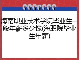 海南职业技术学院毕业生一般年薪多少钱(海职院毕业生年薪)