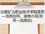 白银矿冶职业技术学院是双一流高校吗，简单介绍(非双一流高校)
