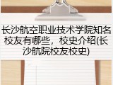 长沙航空职业技术学院知名校友有哪些，校史介绍(长沙航院校友校史)