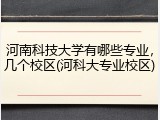 河南科技大学有哪些专业，几个校区(河科大专业校区)