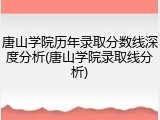 唐山学院历年录取分数线深度分析(唐山学院录取线分析)