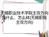 无锡职业技术学院主攻方向是什么，怎么样(无锡职院主攻方向)