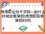 鹰潭职业技术学院一般什么时候放寒暑假(鹰潭职院寒暑假时间)