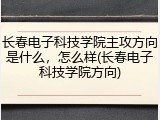 长春电子科技学院主攻方向是什么，怎么样(长春电子科技学院方向)