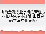 山西金融职业学院的普通专业和特色专业详解(山西金融学院专业解析)
