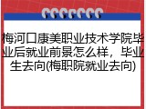 梅河口康美职业技术学院毕业后就业前景怎么样，毕业生去向(梅职院就业去向)