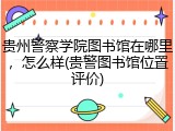 贵州警察学院图书馆在哪里，怎么样(贵警图书馆位置评价)