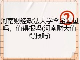 河南财经政法大学含金量量吗，值得报吗(河南财大值得报吗)