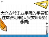 大兴安岭职业学院的学费和住宿费明细(大兴安岭职院费用)