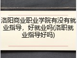 洛阳商业职业学院有没有就业指导，好就业吗(洛职就业指导好吗)