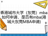 香港城市大学（东莞）mba如何申请，是否有mba(港城大东莞MBA申请)