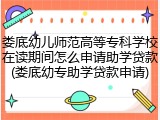 娄底幼儿师范高等专科学校在读期间怎么申请助学贷款(娄底幼专助学贷款申请)