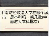 中南财经政法大学在哪个城市，是本科吗，第几批(中南财大本科批次)