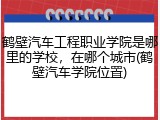 鹤壁汽车工程职业学院是哪里的学校，在哪个城市(鹤壁汽车学院位置)