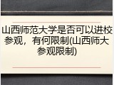 山西师范大学是否可以进校参观，有何限制(山西师大参观限制)