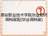 潞安职业技术学院毕业如何调档案呢(毕业调档案)