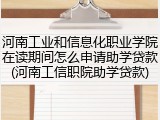 河南工业和信息化职业学院在读期间怎么申请助学贷款(河南工信职院助学贷款)