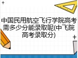 中国民用航空飞行学院高考需多少分能录取呢(中飞院高考录取分)