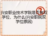 兴安职业技术学院是否有双学位，为什么(兴安职院双学位原因)