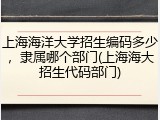 上海海洋大学招生编码多少，隶属哪个部门(上海海大招生代码部门)