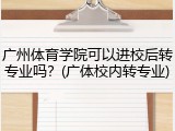 广州体育学院可以进校后转专业吗？(广体校内转专业)